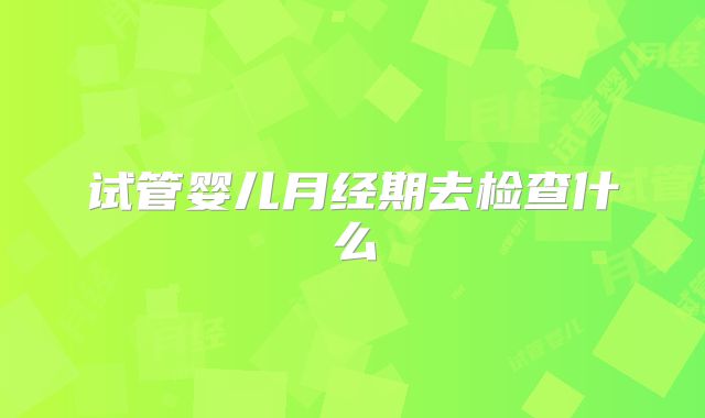 试管婴儿月经期去检查什么