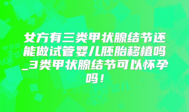 女方有三类甲状腺结节还能做试管婴儿胚胎移植吗_3类甲状腺结节可以怀孕吗！