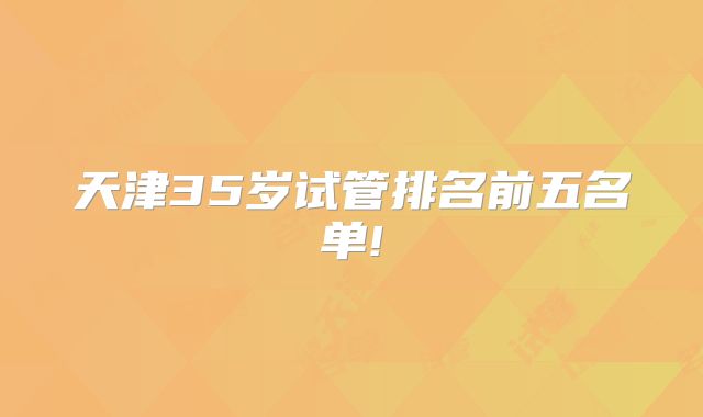 天津35岁试管排名前五名单!