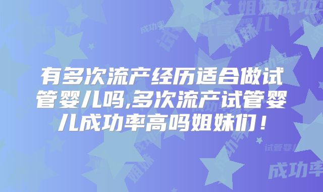 有多次流产经历适合做试管婴儿吗,多次流产试管婴儿成功率高吗姐妹们！