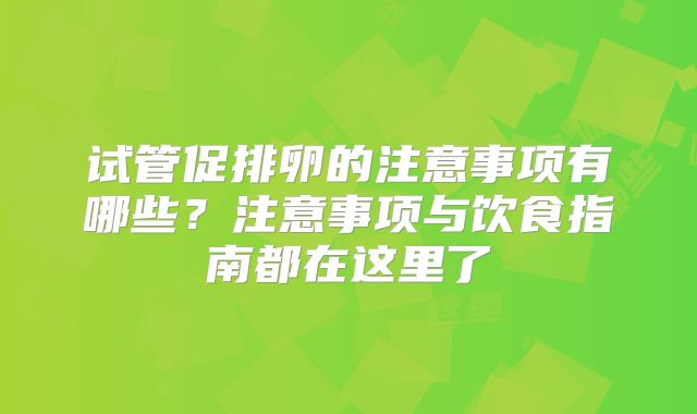 试管促排卵的注意事项有哪些？注意事项与饮食指南都在这里了