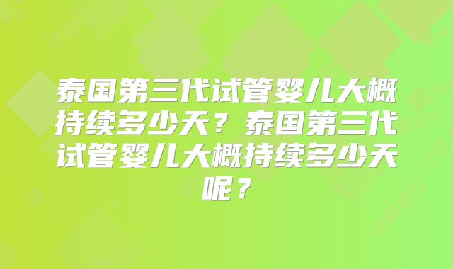 泰国第三代试管婴儿大概持续多少天？泰国第三代试管婴儿大概持续多少天呢？