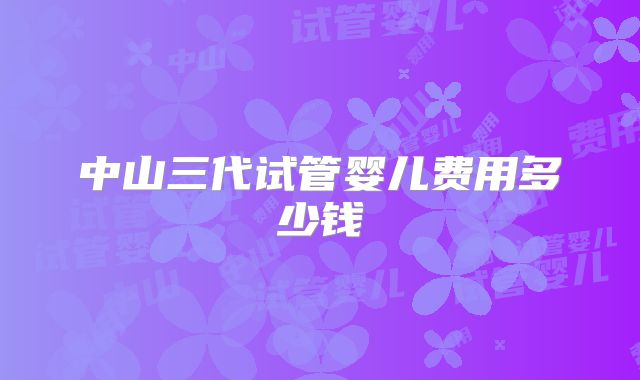 中山三代试管婴儿费用多少钱
