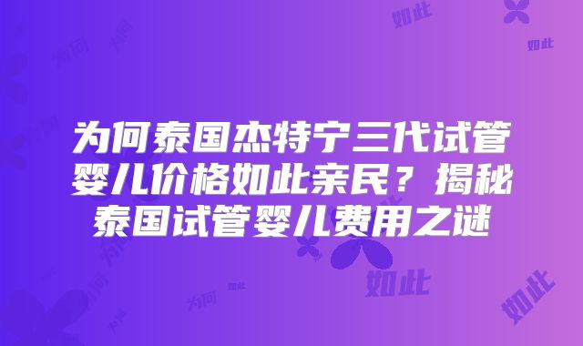 为何泰国杰特宁三代试管婴儿价格如此亲民？揭秘泰国试管婴儿费用之谜