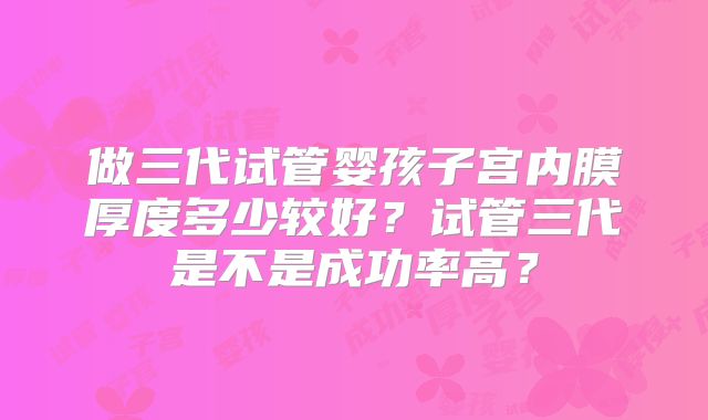 做三代试管婴孩子宫内膜厚度多少较好？试管三代是不是成功率高？