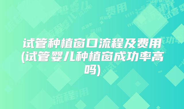 试管种植窗口流程及费用(试管婴儿种植窗成功率高吗)