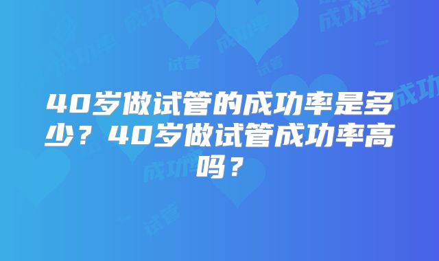 40岁做试管的成功率是多少？40岁做试管成功率高吗？