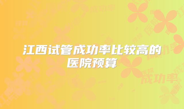 江西试管成功率比较高的医院预算