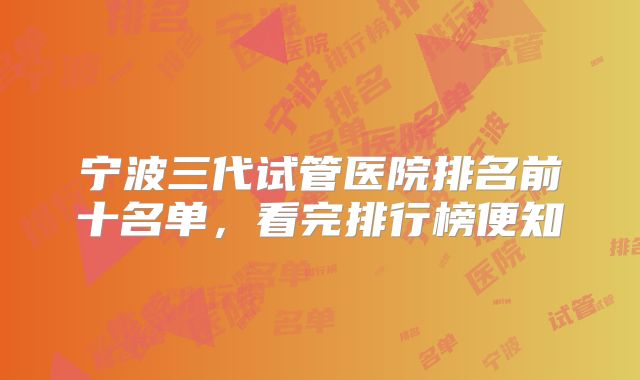 宁波三代试管医院排名前十名单,看完排行榜便知