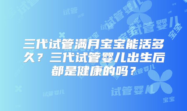 三代试管满月宝宝能活多久？三代试管婴儿出生后都是健康的吗？