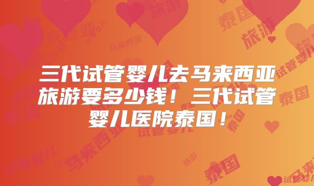 三代试管婴儿去马来西亚旅游要多少钱!三代试管婴儿医院泰国!