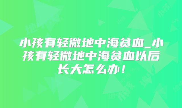 小孩有轻微地中海贫血_小孩有轻微地中海贫血以后长大怎么办！
