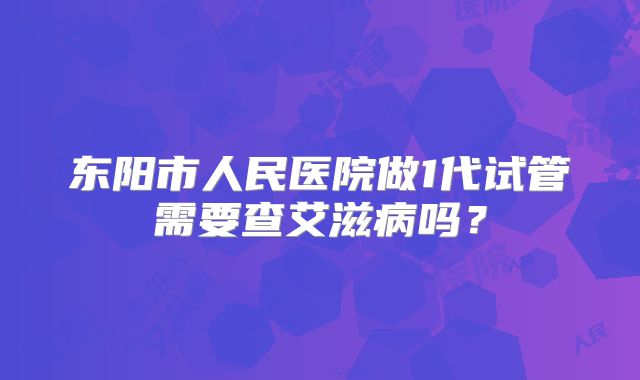 东阳市人民医院做1代试管需要查艾滋病吗？