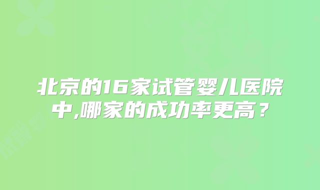 北京的16家试管婴儿医院中,哪家的成功率更高？