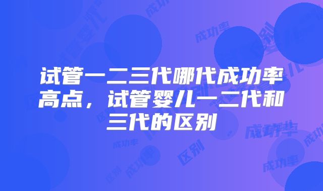 试管一二三代哪代成功率高点，试管婴儿一二代和三代的区别