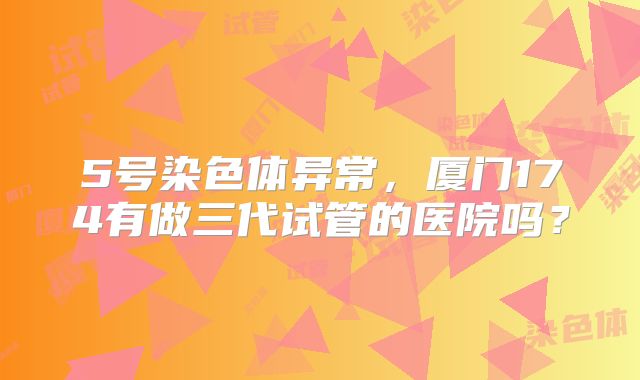 5号染色体异常，厦门174有做三代试管的医院吗？