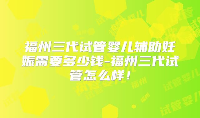 福州三代试管婴儿辅助妊娠需要多少钱-福州三代试管怎么样！