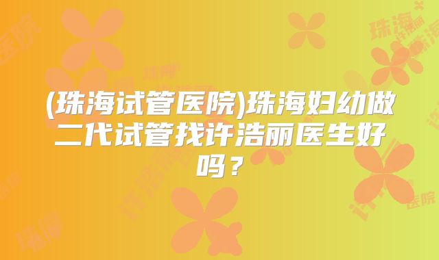 (珠海试管医院)珠海妇幼做二代试管找许浩丽医生好吗？