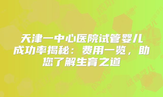 天津一中心医院试管婴儿成功率揭秘：费用一览，助您了解生育之道
