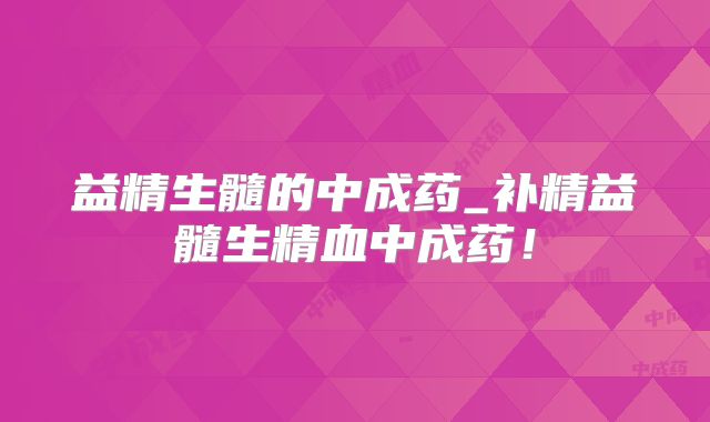 益精生髓的中成药_补精益髓生精血中成药！