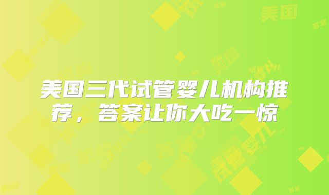 美国三代试管婴儿机构推荐，答案让你大吃一惊
