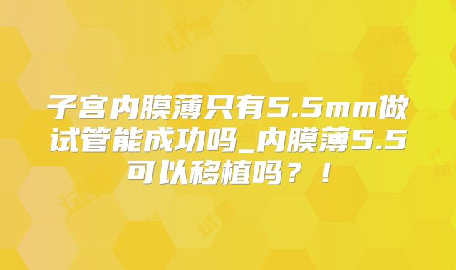 子宫内膜薄只有5.5mm做试管能成功吗_内膜薄5.5可以移植吗？！