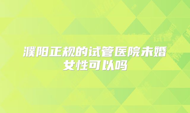 濮阳正规的试管医院未婚女性可以吗