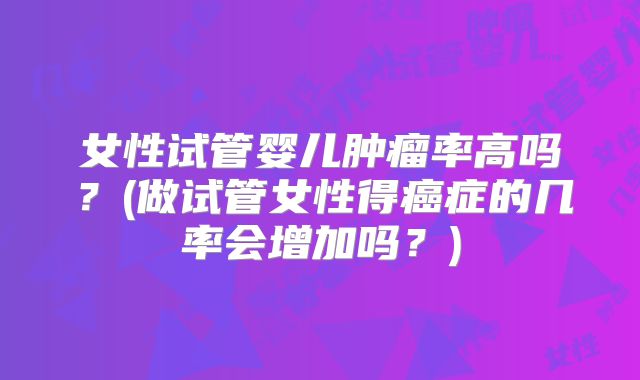 女性试管婴儿肿瘤率高吗？(做试管女性得癌症的几率会增加吗？)