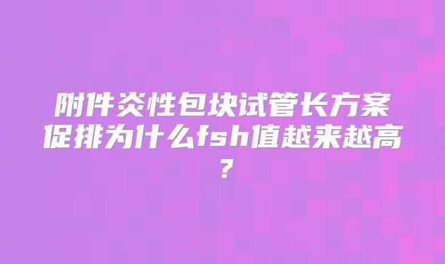 附件炎性包块试管长方案促排为什么fsh值越来越高?
