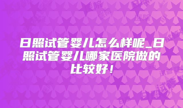 日照试管婴儿怎么样呢_日照试管婴儿哪家医院做的比较好！