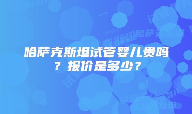 哈萨克斯坦试管婴儿贵吗？报价是多少？