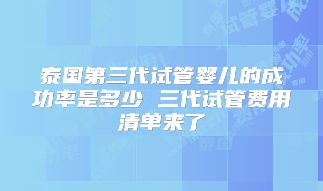 泰国第三代试管婴儿的成功率是多少 三代试管费用清单来了