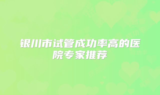 银川市试管成功率高的医院专家推荐