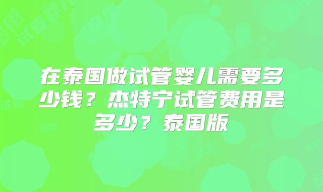 在泰国做试管婴儿需要多少钱?杰特宁试管费用是多少?泰国版