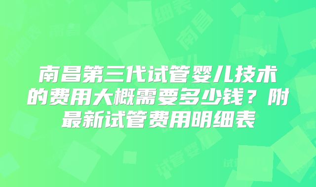 南昌第三代试管婴儿技术的费用大概需要多少钱？附最新试管费用明细表