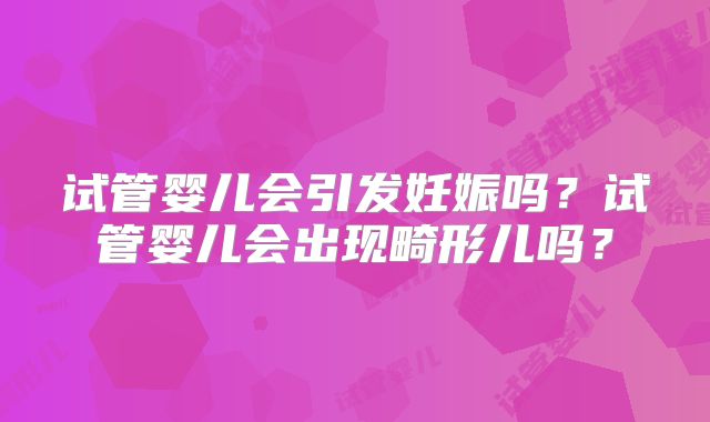 试管婴儿会引发妊娠吗？试管婴儿会出现畸形儿吗？