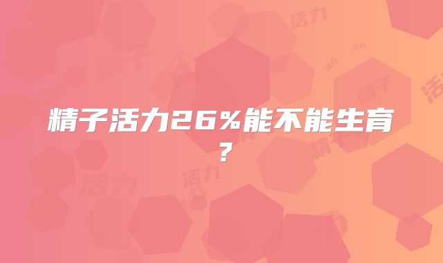 精子活力26%能不能生育？