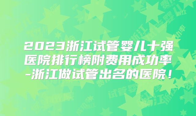 2023浙江试管婴儿十强医院排行榜附费用成功率-浙江做试管出名的医院！