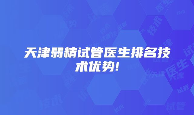 天津弱精试管医生排名技术优势!