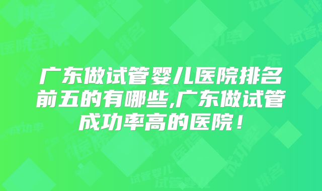 广东做试管婴儿医院排名前五的有哪些,广东做试管成功率高的医院!