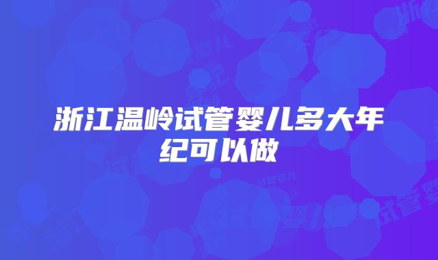 浙江温岭试管婴儿多大年纪可以做