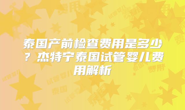 泰国产前检查费用是多少?杰特宁泰国试管婴儿费用解析