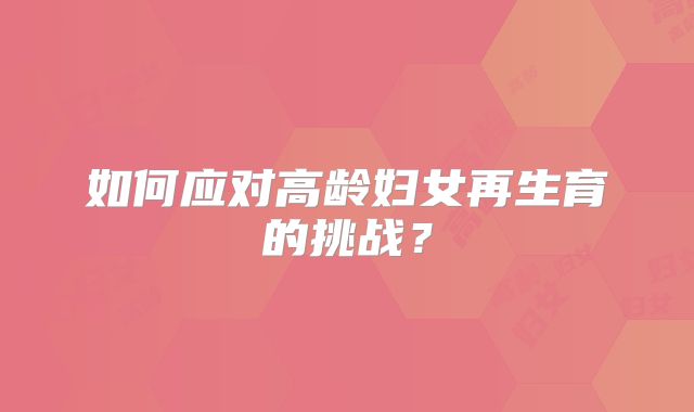 如何应对高龄妇女再生育的挑战?