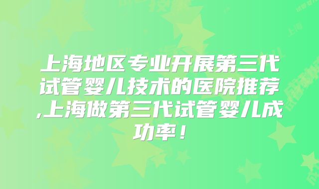 上海地区专业开展第三代试管婴儿技术的医院推荐,上海做第三代试管婴儿成功率！