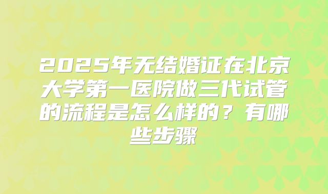 2025年无结婚证在北京大学第一医院做三代试管的流程是怎么样的?有哪些步骤