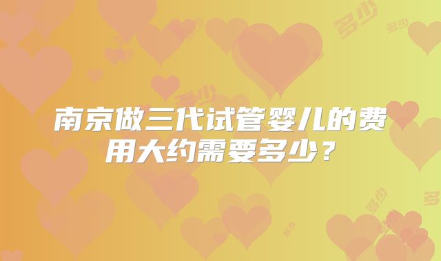 南京做三代试管婴儿的费用大约需要多少？