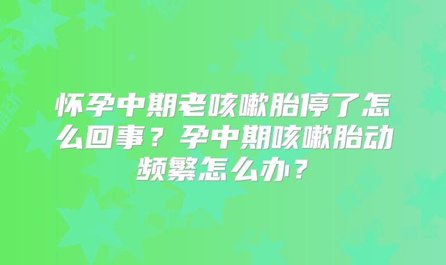 怀孕中期老咳嗽胎停了怎么回事?孕中期咳嗽胎动频繁怎么办?