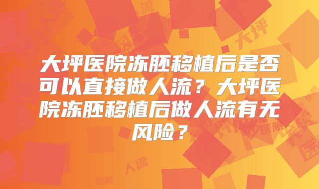 大坪医院冻胚移植后是否可以直接做人流？大坪医院冻胚移植后做人流有无风险？
