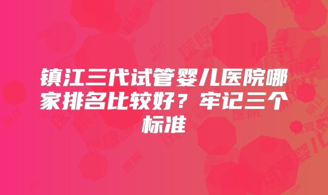 镇江三代试管婴儿医院哪家排名比较好？牢记三个标准