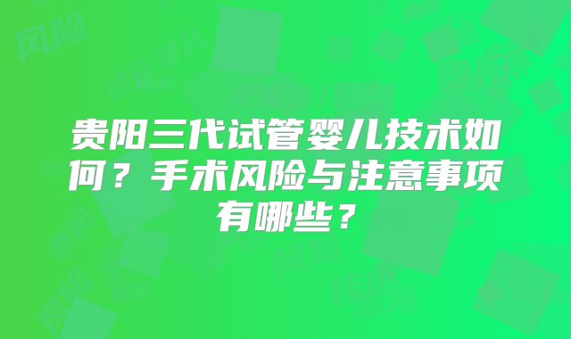 贵阳三代试管婴儿技术如何？手术风险与注意事项有哪些？